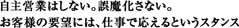 自主営業はしない。誤魔化さない。お客様の要望には、仕事で応えるというスタンス