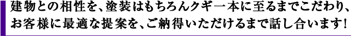 建物との相性を、塗装はもちろん釘一本に至るまでこだわり、お客様に最適な提案を、ご納得いただけるまで話し合います！